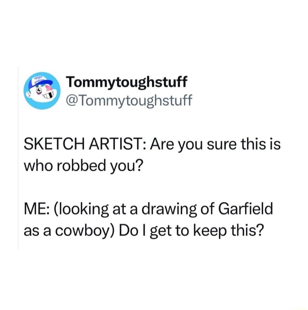 Tommytoughstuff Tommytoughstuff SKETCH ARTIST Are you sure this is who robbed you ME looking at a drawing of Garfield as a cowboy Do get to keep this