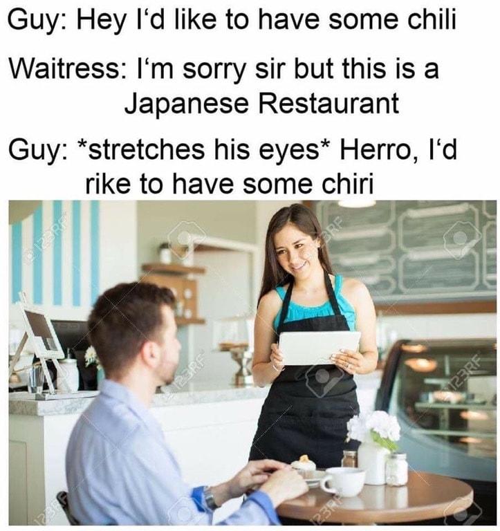 Guy Hey Id like to have some chili Waitress Im sorry sir but this is a Japanese Restaurant Guy stretches his eyes Herro Id rike to have some chiri