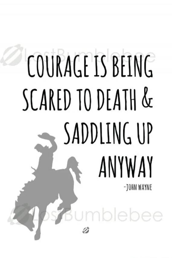 COURAGE IS BEING SCARED TO DEATH & SADDLING UP ANYWAY -JOHN WAYNE
