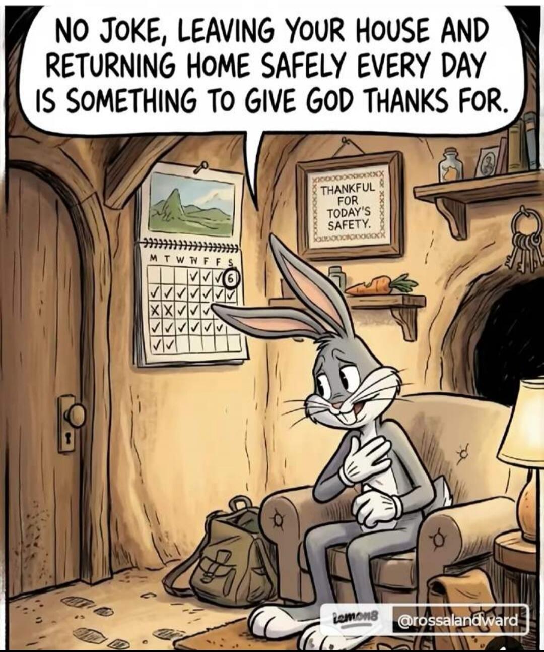 NO JOKE, LEAVING YOUR HOUSE AND RETURNING HOME SAFELY EVERY DAY IS SOMETHING TO GIVE GOD THANKS FOR. THANKFUL FOR TODAY'S SAFETY.