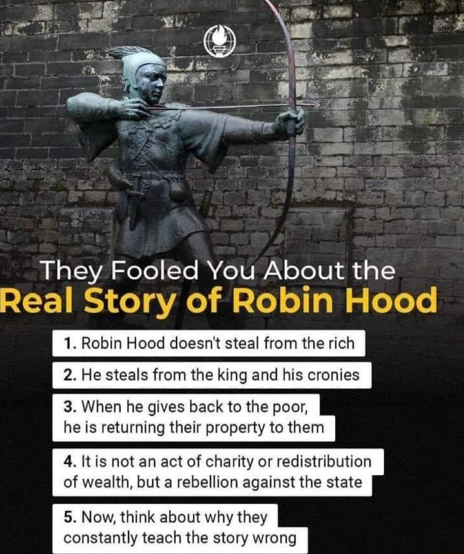 They Fooled You About the 2EET RS o gV T Te o o W g oTeTs 1 Robin Hood doesnt steal from the rich 2 He steals from the king and his cronies 3 When he gives back to the poor he is returning their property to them 41tis not an act of charity or redistribution of wealth but a rebellion against the state 5 Now think about why they constantly teach the story wrong