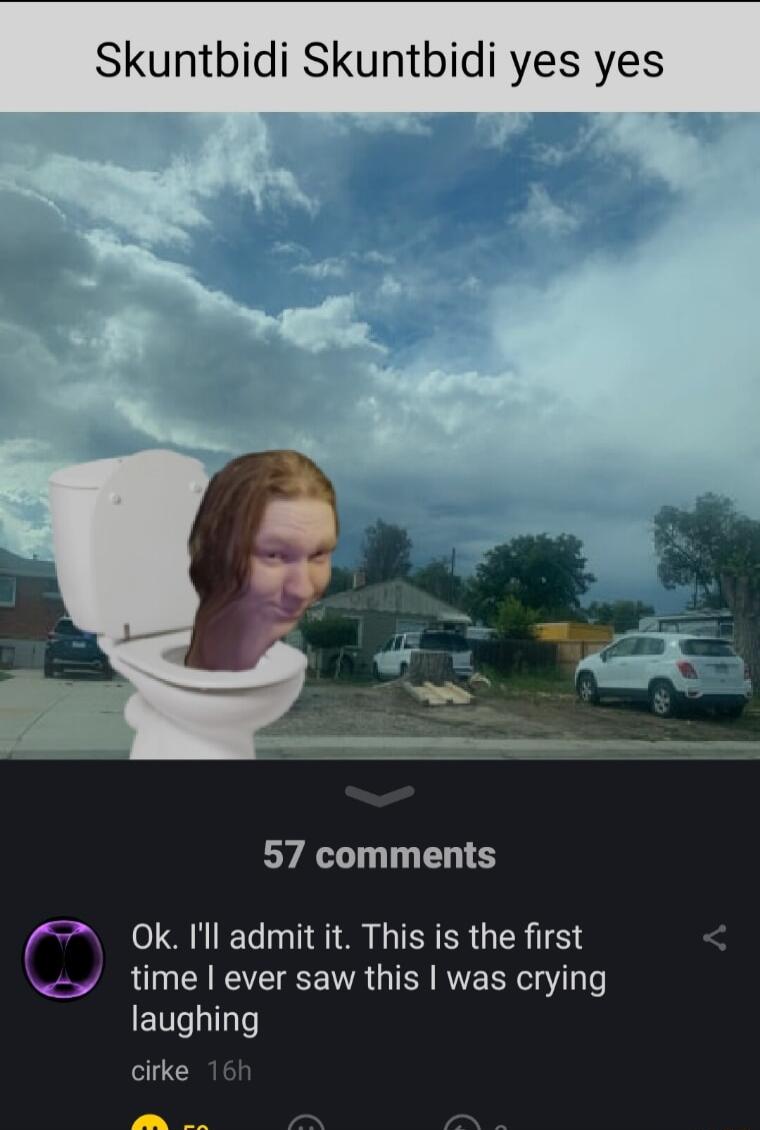 Skuntbidi Skuntbidi yes yes 57 comments 7 Ok Il admit it This is the first time ever saw this was crying laughing cirke