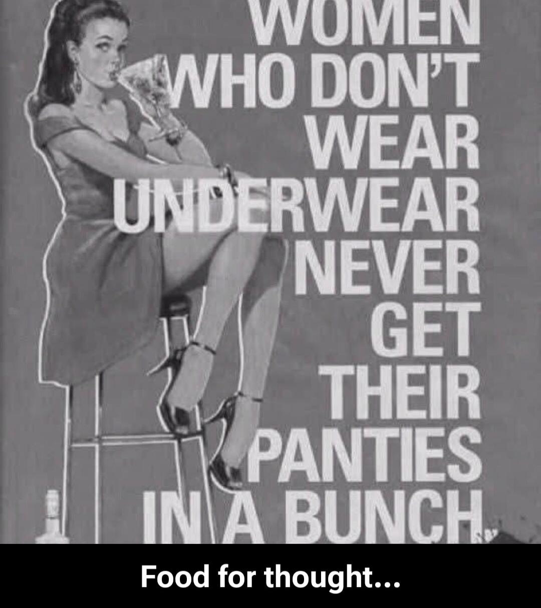 WOMEN WHO DON'T WEAR UNDERWEAR NEVER GET THEIR PANTIES IN A BUNCH. Food for thought...