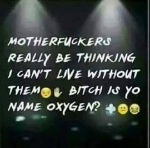 MOTHERFUCKERS REALLY BE THINKING I CAN'T LIVE WITHOUT THEM BITCH IS YO NAME OXYGEN?