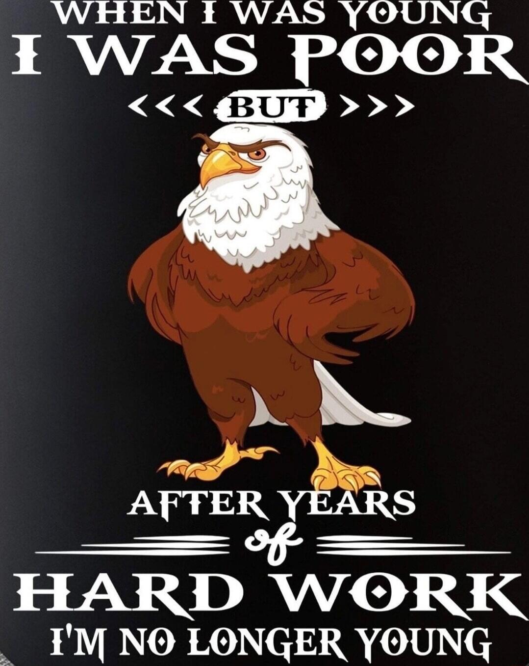 WHEN I WAS YOUNG I WAS POOR I BUT B e HARD WORK M NO LONGER YOUNG