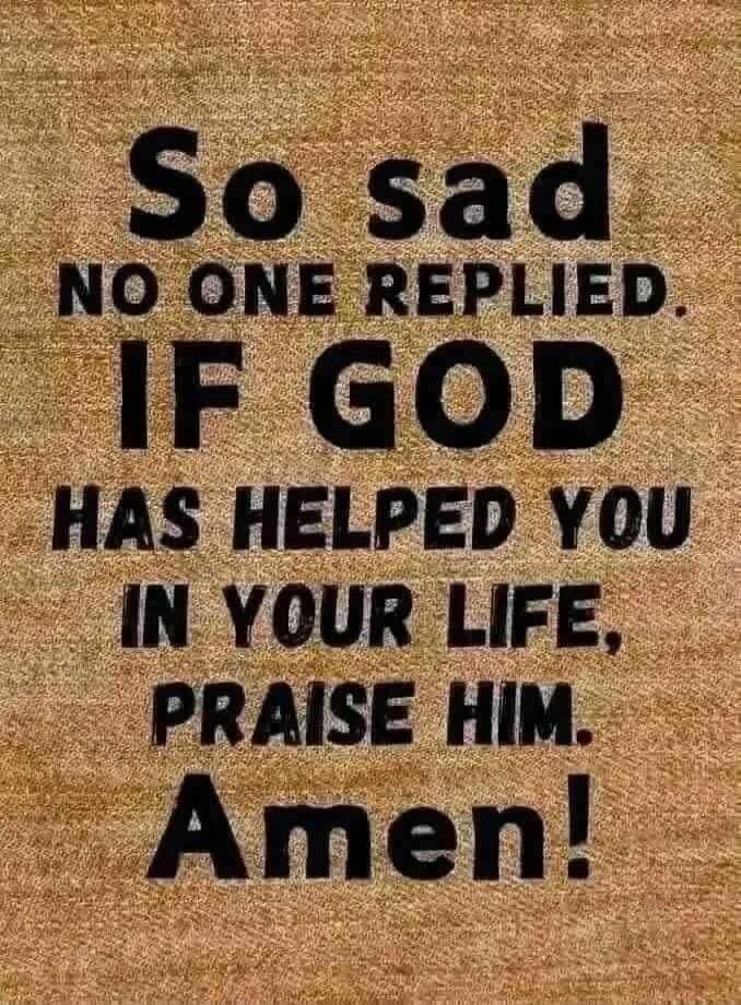 So sad NO ONE REPLIED. IF GOD HAS HELPED YOU IN YOUR LIFE, PRAISE HIM. Amen!