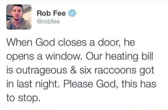 Rob Fee robfee When God closes a door he opens a window Our heating bill is outrageous six raccoons got in last night Please God this has to stop