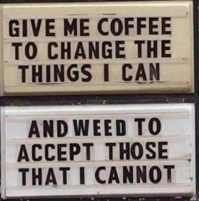 GIVE ME COFFEE TO CHANGE THE THINGS I CAN
AND WEED TO
ACCEPT THOSE THAT I CANNOT