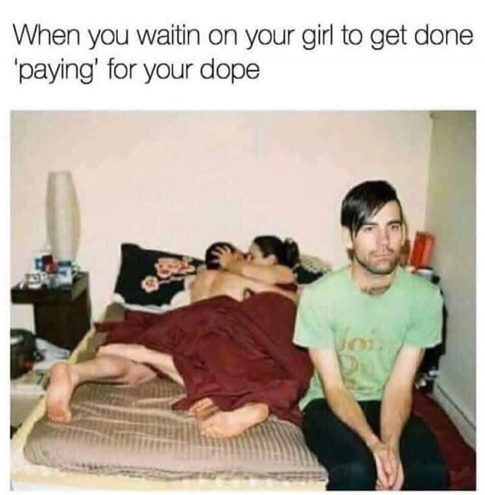 When you waitin on your girl to get done 'paying' for your dope