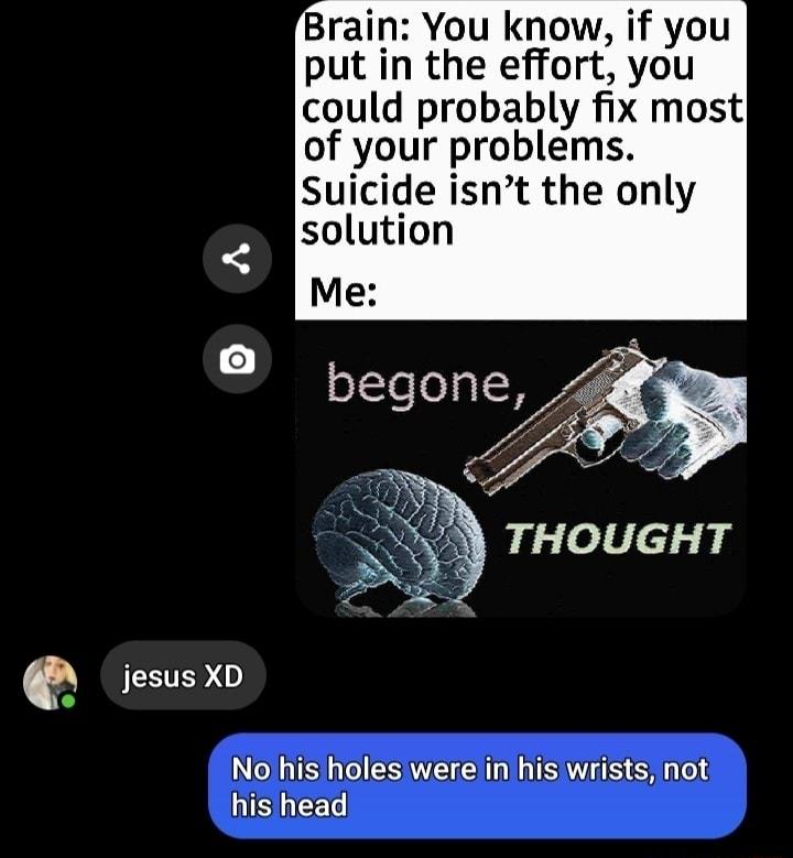 Brain You know if you put in the effort you could probably fix most of your problems Suicide isnt the only solution jesus XD he N S ES O N IS S R e 1s SACET