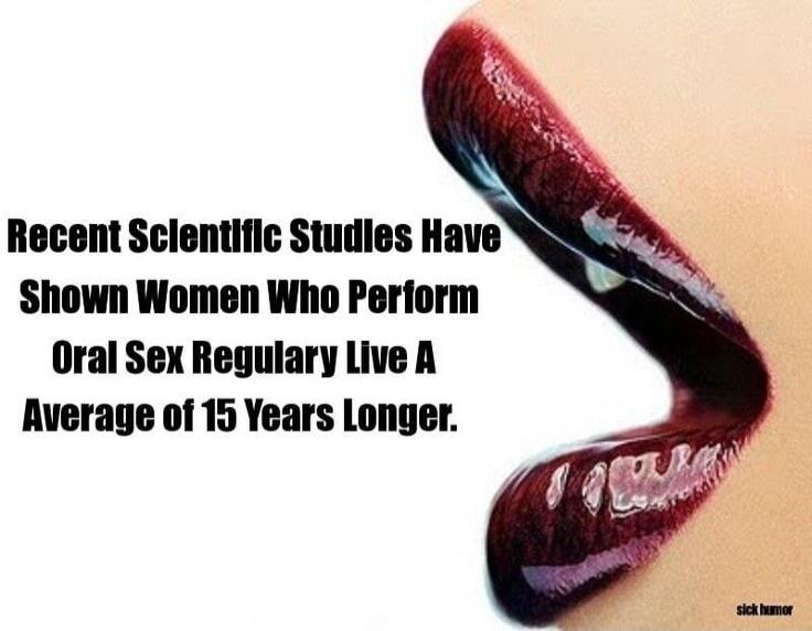 Recent Scientific Studies Have Shown Women Who Perform Oral Sex Regularly Live A Average of 15 Years Longer. sick humor