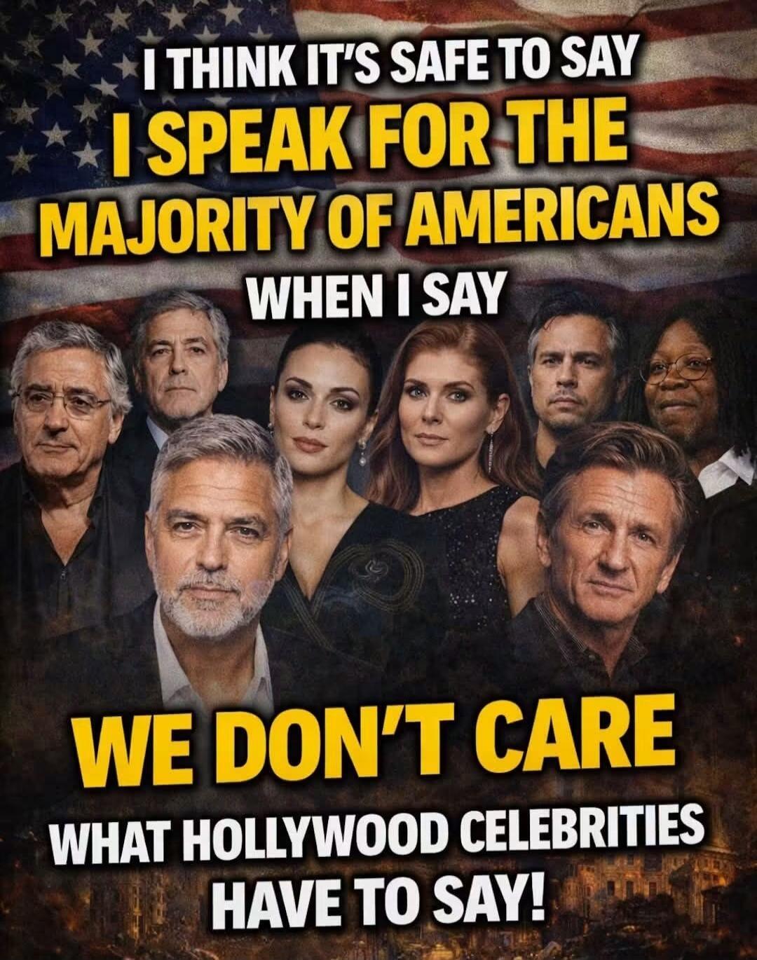 I THINK IT'S SAFE TO SAY I SPEAK FOR THE MAJORITY OF AMERICANS WHEN I SAY WE DON'T CARE WHAT HOLLYWOOD CELEBRITIES HAVE TO SAY!