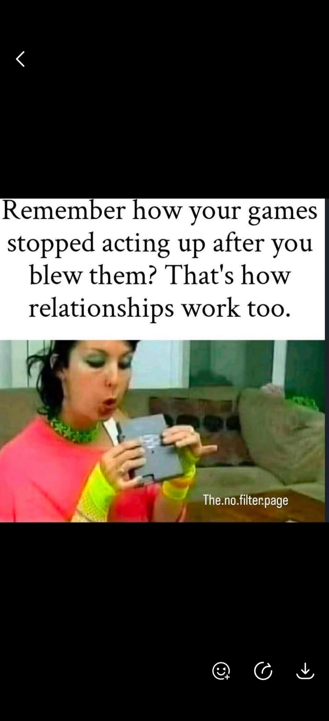 Remember how your games stopped acting up after you blew them? That's how relationships work too. The.no.filter.page