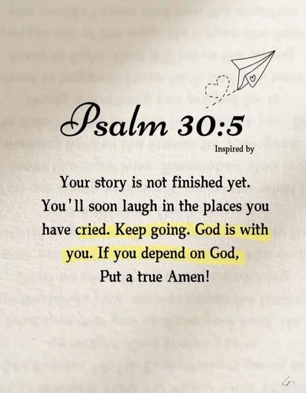 Psalm 30:5 Inspired by Your story is not finished yet. You'll soon laugh in the places you have cried. Keep going. God is with you. If you depend on God, Put a true Amen!