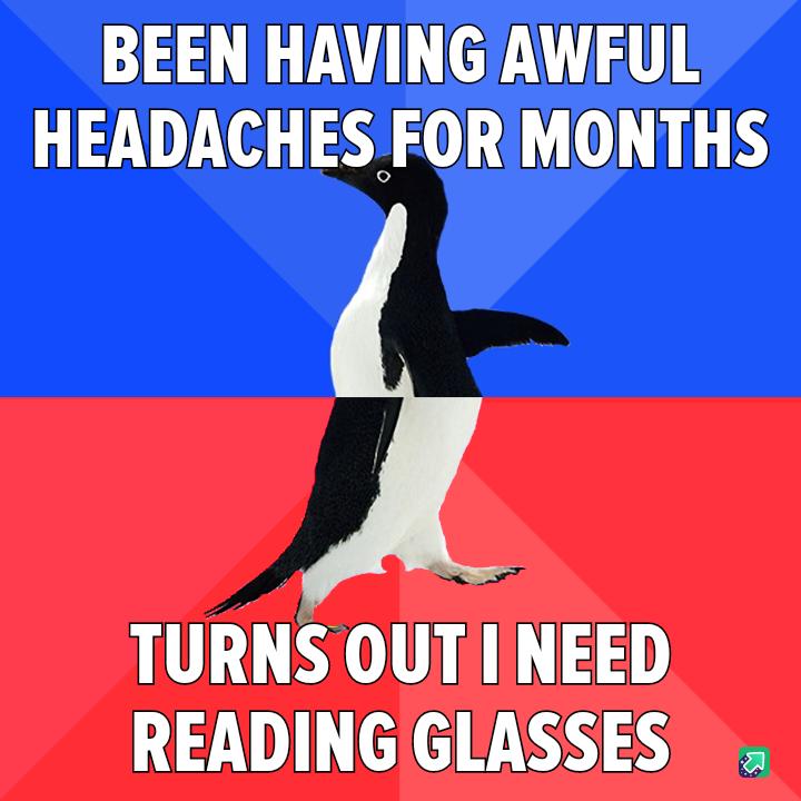 BEEN HAVING AWFUL HEADACHES FORIMONTHS TURNS OUT NEED READING GLASSES