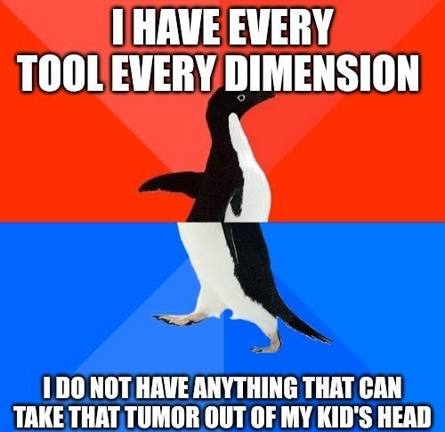 HAVE EVERY TOOLEVERY DIMENSION X 1 D0 NOT HAVE ANYTHING THAT CAN HWE THATTUMOR OUT OF MY KIDS HEAD