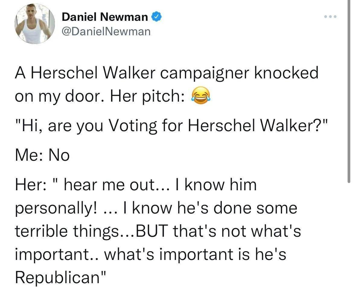 Daniel N o O i A Herschel Walker campaigner knocked on my door Her pitch Hi are you Voting for Herschel Walker Me No Her hear me out know him personally know hes done some terrible thingsBUT thats not whats important whats important is hes Republican