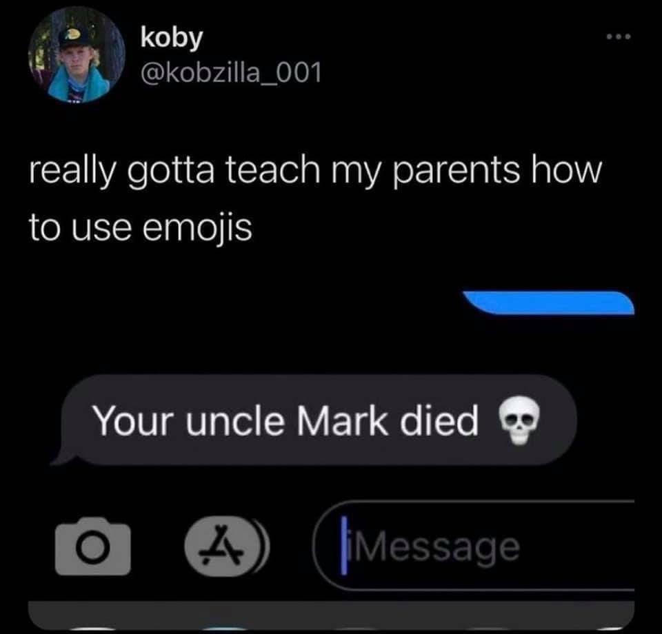 really gotta teach my parents how to use emojis Your uncle Mark died O