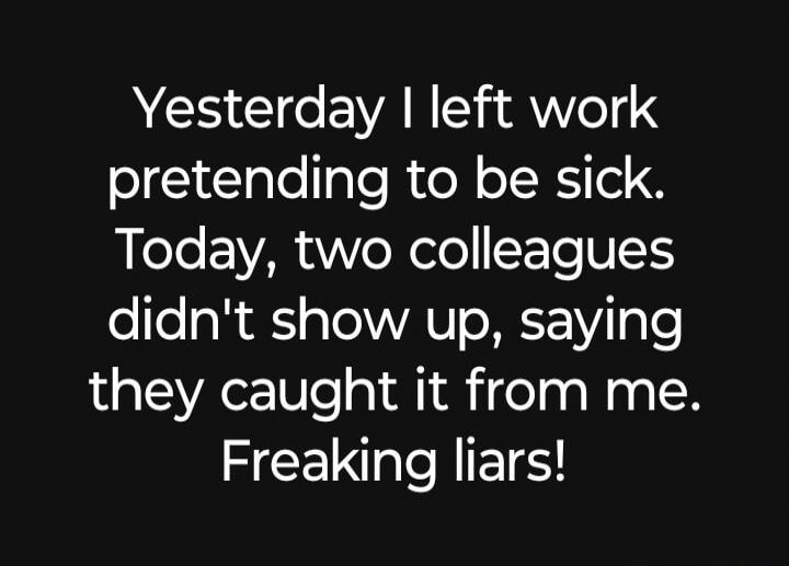 Yesterday I left work pretending to be sick. Today, two colleagues didn't show up, saying they caught it from me. Freaking liars!