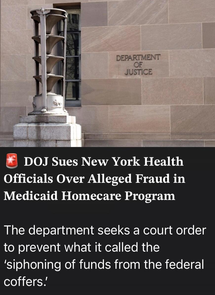 DEPARTMENT OF JUSTICE DOJ Sues New York Health Officials Over Alleged Fraud in Medicaid Homecare Program The department seeks a court order to prevent what it called the 'siphoning of funds from the federal coffers.'