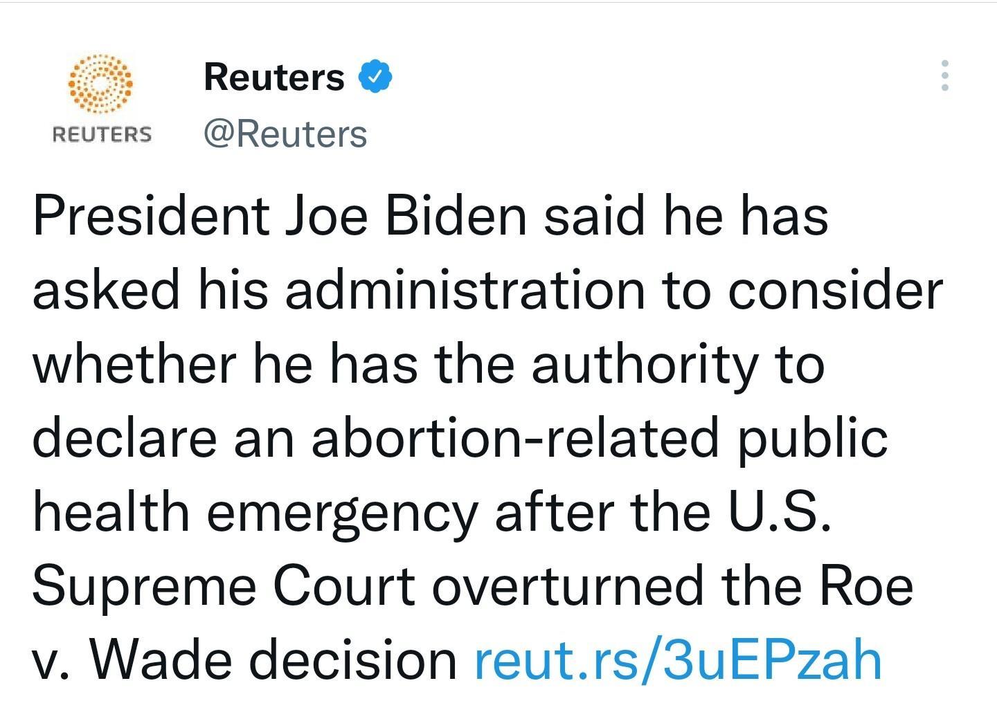 i Reuters reuters Reuters President Joe Biden said he has asked his administration to consider whether he has the authority to declare an abortion related public health emergency after the US Supreme Court overturned the Roe v Wade decision reutrs3uEPzah