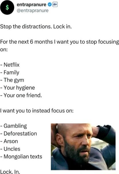 entrapranure entrapranure Stop the distractions Lock in For the next 8 months want you to stop focusing on Netflix Family The gym Your hygiene Your one friend want you to instead focus on Gambling Deforestation Arson Uncles Mongolian texts Lock In