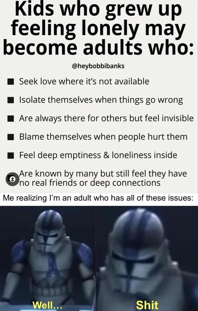 Kids who grew up feeling lonely may become adults who heybobbibanks M Seek love where its not available M Isolate themselves when things go wrong W Are always there for others but feel invisible W Blame themselves when people hurt them M Feel deep emptiness loneliness inside Are known by many but still feel they have eno real friends or deep connections Me realizing Im an adult who has all of thes
