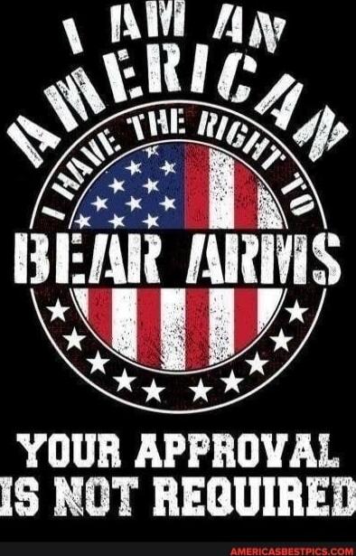 I AM AN AMERICAN I HAVE THE RIGHT TO BEAR ARMS YOUR APPROVAL IS NOT REQUIRED