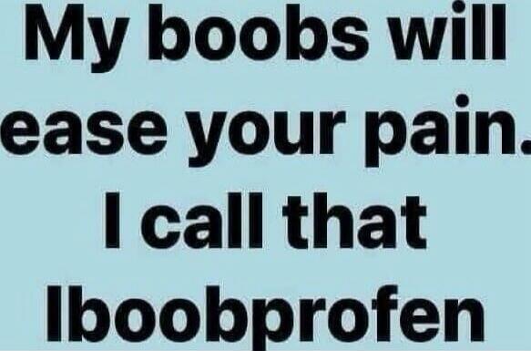 My boobs will ease your pain. I call that Iboobprofen