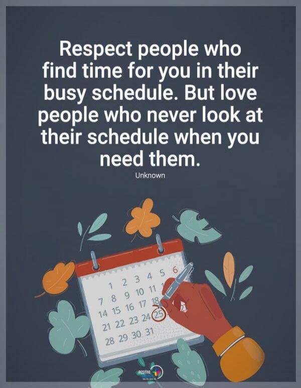 Respect people who find time for you in their busy schedule. But love people who never look at their schedule when you need them. Unknown