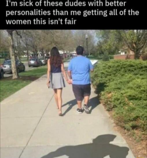 Im sick of these dudes with better personalities than me getting all of the women this isnt fair