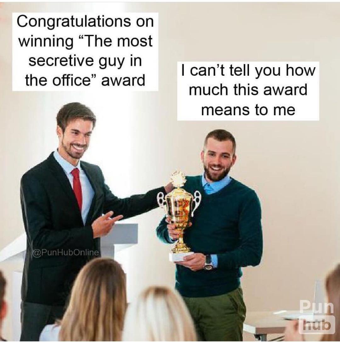 Congratulations on winning The most secretive guy in the office award cant tell you how much this award means to me