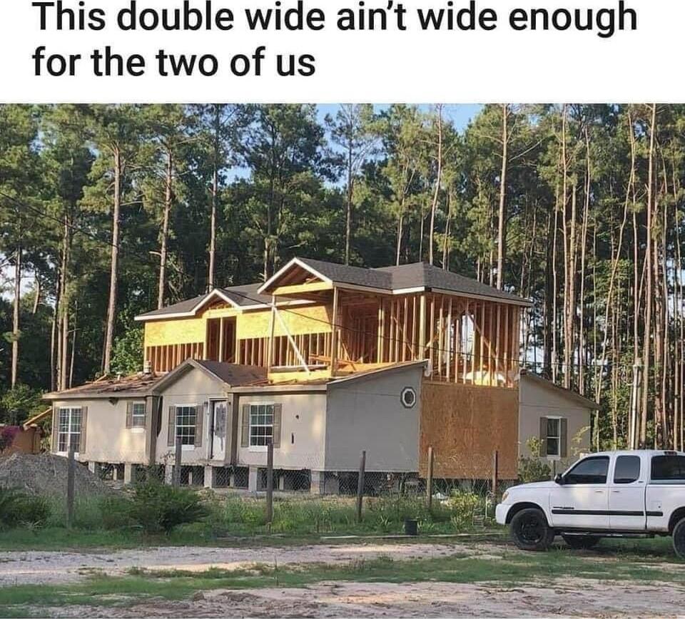 This double wide aint wide enoug for the two of us