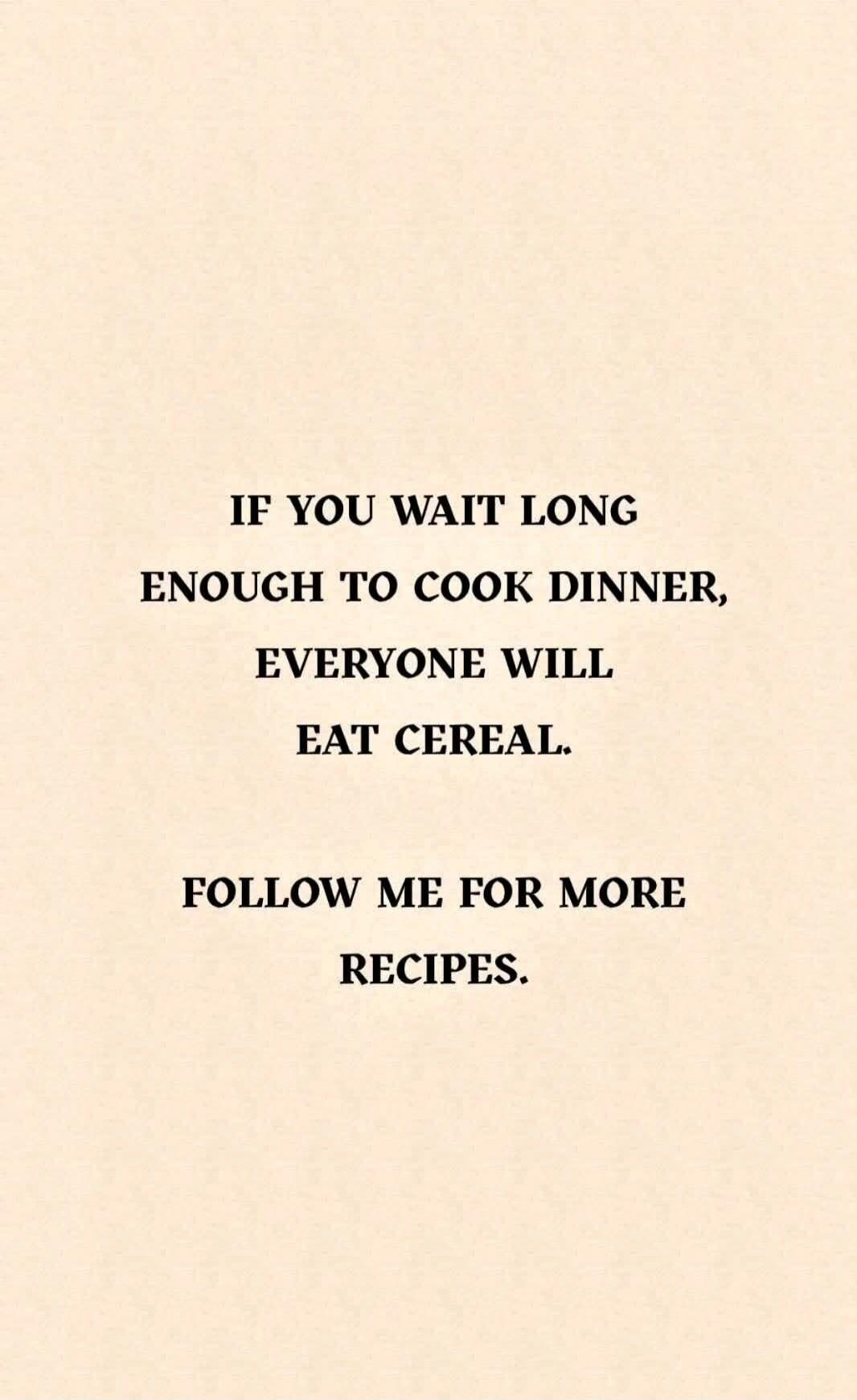 IF YOU WAIT LONG ENOUGH TO COOK DINNER, EVERYONE WILL EAT CEREAL. FOLLOW ME FOR MORE RECIPES.