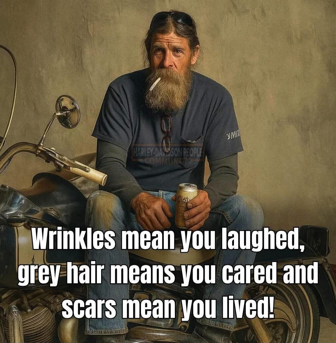 Wrinkles mean you laughed, grey hair means you cared and scars mean you lived!