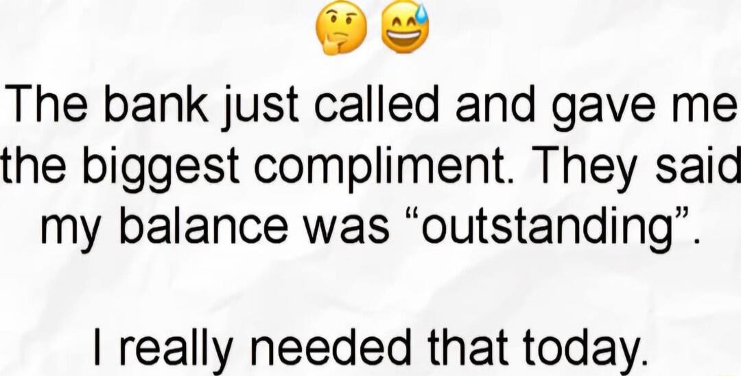🤔 😅 The bank just called and gave me the biggest compliment. They said my balance was “outstanding”. I really needed that today.