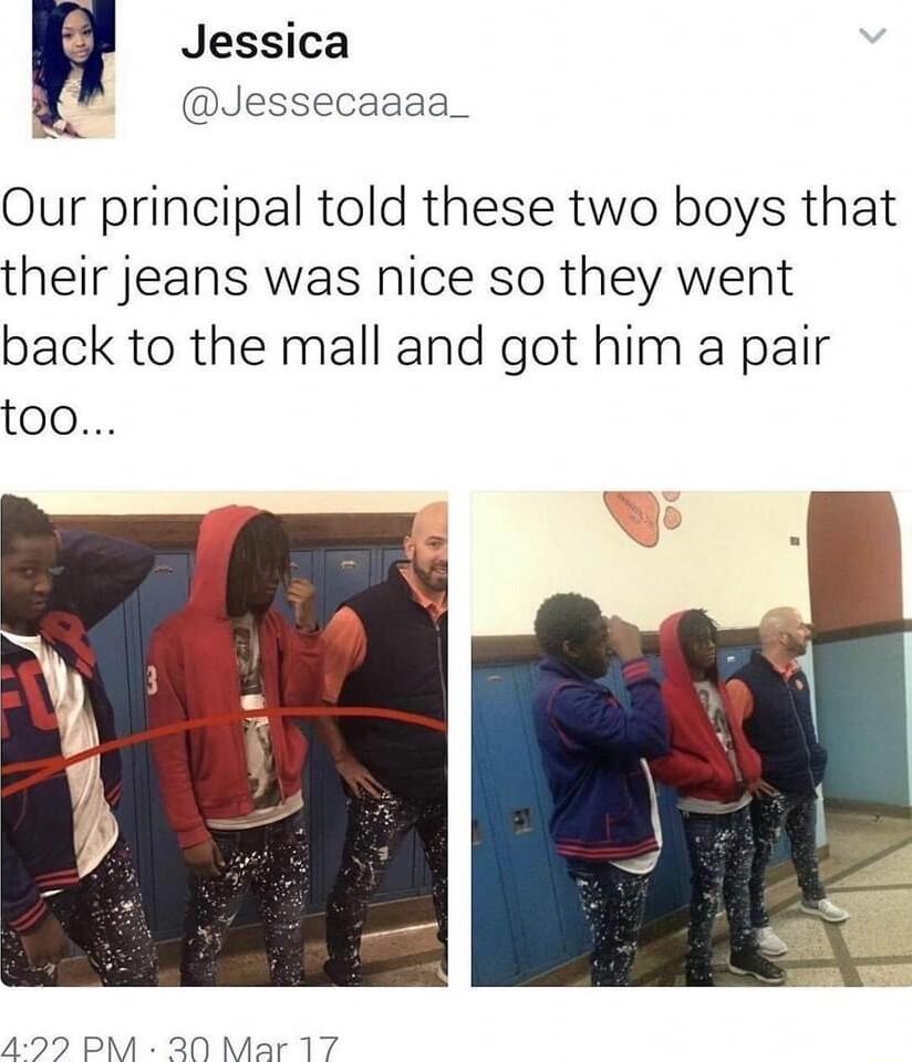 Jessica Jessecaaaa_ Our principal told these two boys that their jeans was nice so they went back to the mall and got him a pair too 4927 PM 20 Mar 17