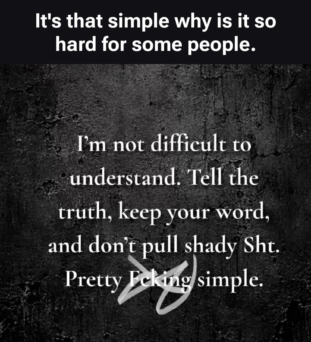 It's that simple why is it so hard for some people. I'm not difficult to understand. Tell the truth, keep your word, and don't pull shady Shit. Pretty Fucking simple.