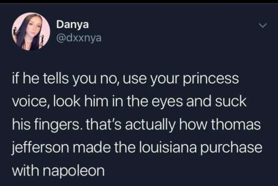 PELIE v dxxnya if he tells you no use your princess voice look him in the eyes and suck SRR GEISEE R TE A OWA Gl jefferson made the louisiana purchase with napoleon 1132 AM 7219 Twitter for iPhone 127K Retweets 791K Likes