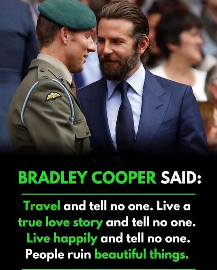 BRADLEY COOPER SAID: Travel and tell no one. Live a true love story and tell no one. Live happily and tell no one. People ruin beautiful things.