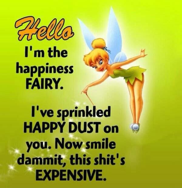 Hello I'm the happiness FAIRY. I've sprinkled HAPPY DUST on you. Now smile dammit, this shit's EXPENSIVE.