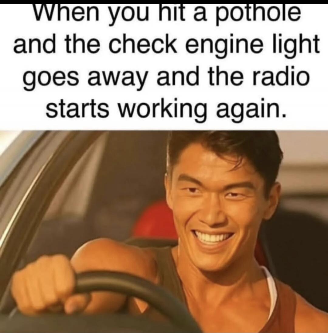 When you hit a pothole and the check engine light goes away and the radio starts working again.