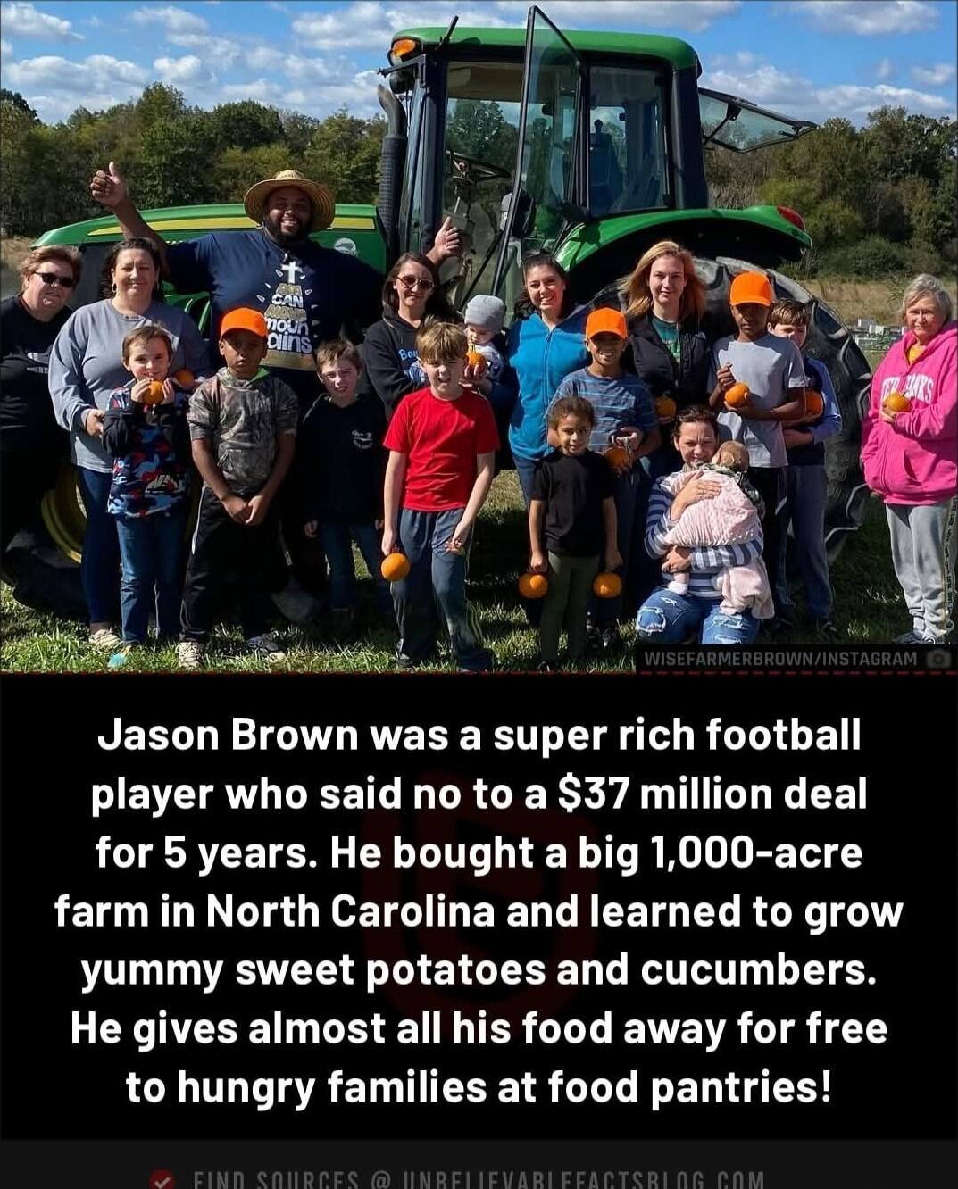 Jason Brown was a super rich football player who said no to a $37 million deal for 5 years. He bought a big 1,000-acre farm in North Carolina and learned to grow yummy sweet potatoes and cucumbers. He gives almost all his food away for free to hungry families at food pantries!