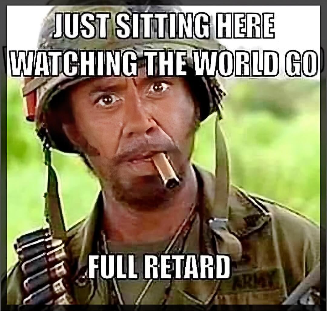 JUST SITTING HERE WATCHING THE WORLD GO FULL RETARD