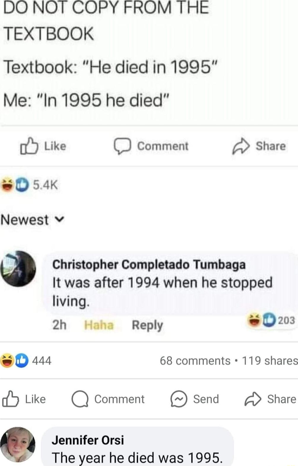 DO NOT COPY FROM THE TEXTBOOK Textbook He died in 1995 Me In 1995 he died oY Like comment Share 8054k Newest v Q Christopher Completado Tumbaga It was after 1994 when he stopped living 2h Haha Reply 0203 oD 444 68 comments 119 shares dY ke Q Comment 3 Send Share Jennifer Orsi The year he died was 1995