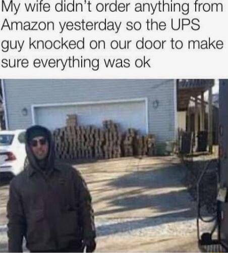 My wiie Amazon yesterday so the UPS guy knocked on our door to make sure everything was ok