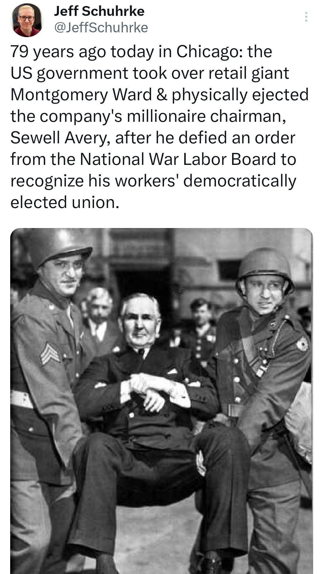 e Jeff Schuhrke dJeffSchuhrke years ago today in Chicago the US government took over retail giant Montgomery Ward physically ejected the companys millionaire chairman Sewell Avery after he defied an order from the National War Labor Board to recognize his workers democratically elected union