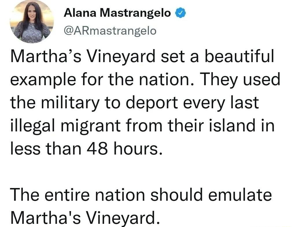 9 Alana Mastrangelo b ARmastrangelo Marthas Vineyard set a beautiful example for the nation They used the military to deport every last illegal migrant from their island in less than 48 hours The entire nation should emulate Marthas Vineyard