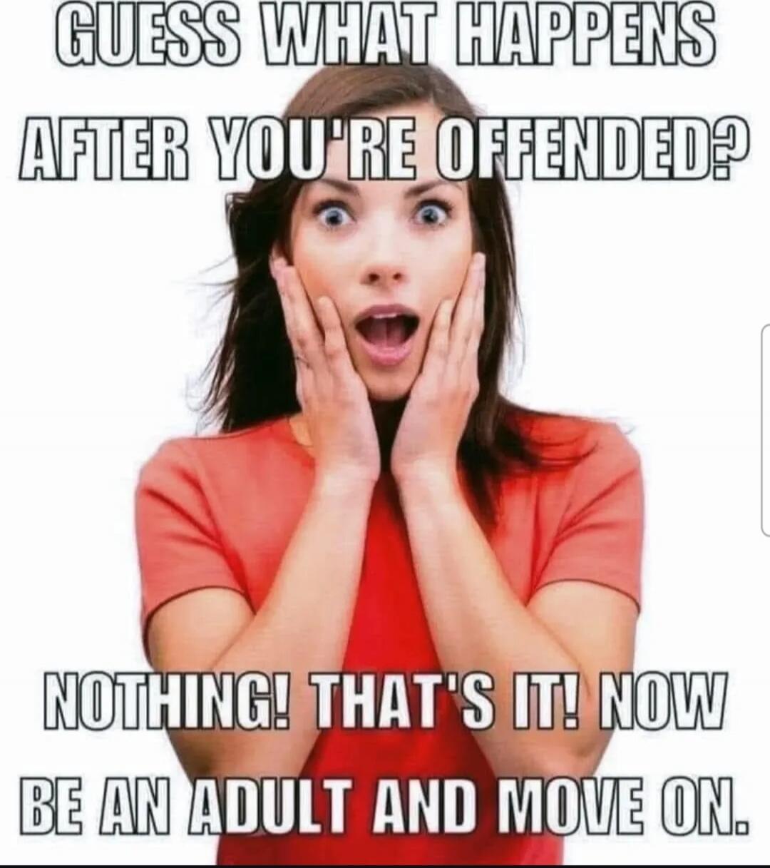 GUESS WHAT HAPPENS AFTER YOU'RE OFFENDED?
NOTHING! THAT'S IT! NOW BE AN ADULT AND MOVE ON.