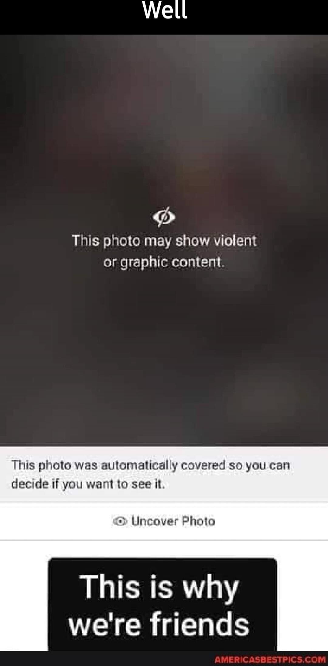 Well. This photo may show violent or graphic content. This photo was automatically covered so you can decide if you want to see it. Uncover Photo. This is why we're friends.